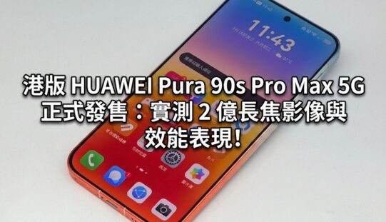 【開箱測評】港版 HUAWEI Pura 90s Pro Max 5G 正式發售：實測 2 億長焦影像與 效能表現!