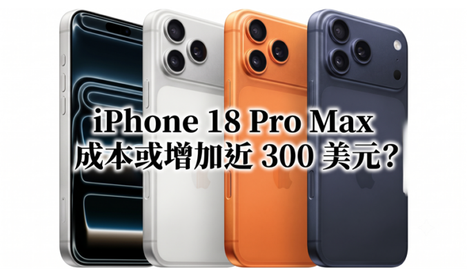 iPhone 18 Pro Max 成本或增加近 300 美元？晶片與記憶體漲價成主因，高容量版本恐迎來調價!