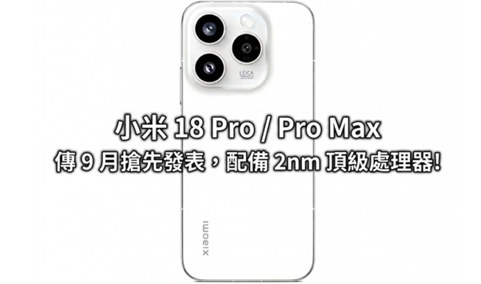 小米 18 Pro / Pro Max 傳 9 月搶先發表，配備 2nm 頂級處理器!