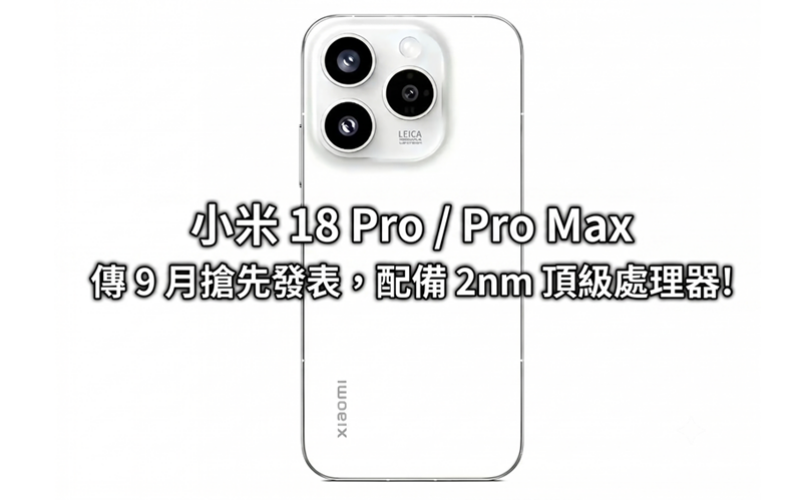 小米 18 Pro / Pro Max 傳 9 月搶先發表，配備 2nm 頂級處理器!