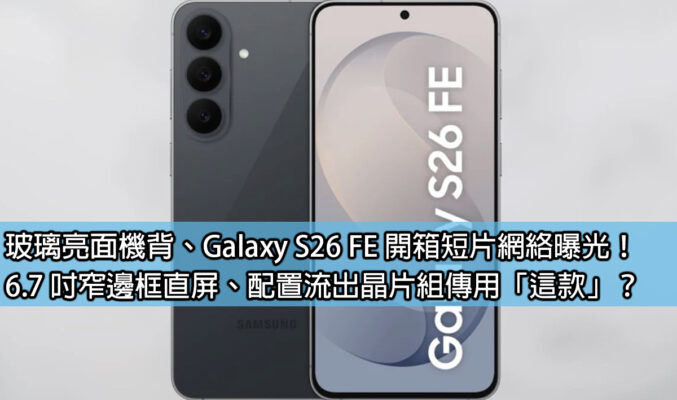 玻璃亮面機背、Galaxy S26 FE 開箱短片網絡曝光！6.7 吋窄邊框直屏、配置流出晶片組傳用「這款」？