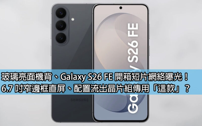 玻璃亮面機背、Galaxy S26 FE 開箱短片網絡曝光！6.7 吋窄邊框直屏、配置流出晶片組傳用「這款」？