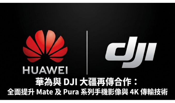 華為與 DJI 大疆再傳合作：全面提升 Mate 及 Pura 系列手機影像與 4K 傳輸技術