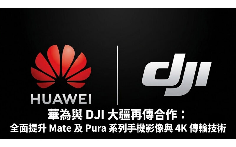 華為與 DJI 大疆再傳合作：全面提升 Mate 及 Pura 系列手機影像與 4K 傳輸技術