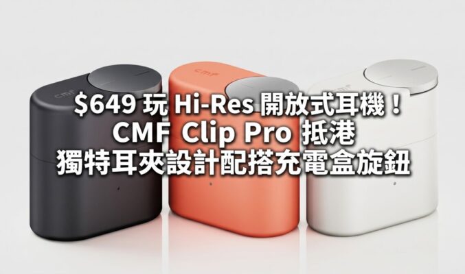 $649 玩 Hi-Res 開放式耳機！CMF Clip Pro 抵港，獨特耳夾設計配搭充電盒旋鈕