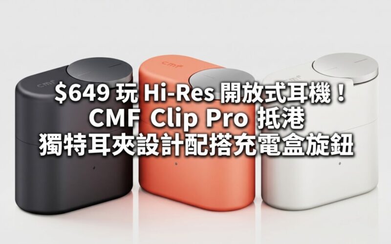 $649 玩 Hi-Res 開放式耳機！CMF Clip Pro 抵港，獨特耳夾設計配搭充電盒旋鈕