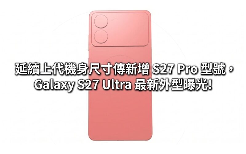 延續上代機身尺寸傳新增 S27 Pro 型號，Galaxy S27 Ultra 最新外型曝光!