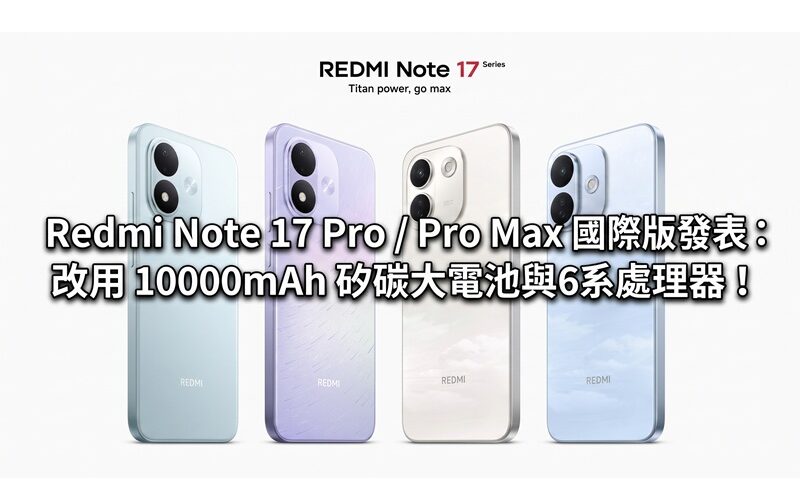Redmi Note 17 Pro / Pro Max 國際版發表：改用 10000mAh 矽碳大電池與驍龍 6 系處理器！