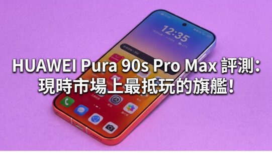 HUAWEI Pura 90s Pro Max 評測: 現時市場上最抵玩的旗艦!