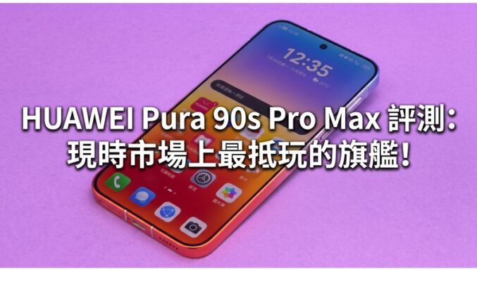 HUAWEI Pura 90s Pro Max 評測: 現時市場上最抵玩的旗艦!