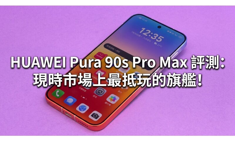 HUAWEI Pura 90s Pro Max 評測: 現時市場上最抵玩的旗艦!