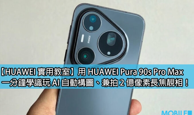 【HUAWEI 實用教室】用 HUAWEI Pura 90s Pro Max，一分鐘學識玩 AI 自動構圖、兼拍 2 億像素長焦靚相！