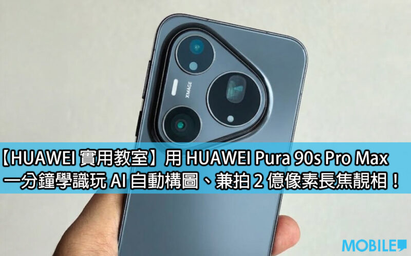 【HUAWEI 實用教室】用 HUAWEI Pura 90s Pro Max，一分鐘學識玩 AI 自動構圖、兼拍 2 億像素長焦靚相！