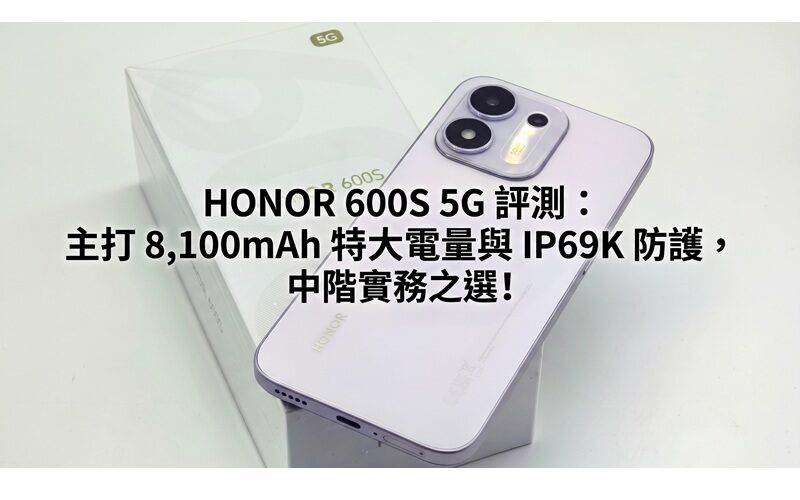 HONOR 600S 5G 評測：主打 8,100mAh 特大電量與 IP69K 防護，中階實務之選!