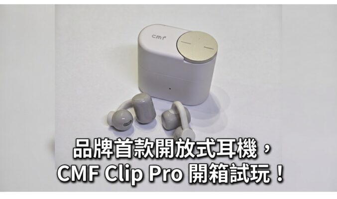 品牌首款開放式耳機，CMF Clip Pro 開箱試玩！