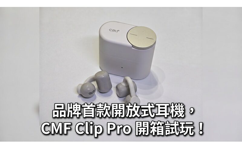 品牌首款開放式耳機，CMF Clip Pro 開箱試玩！