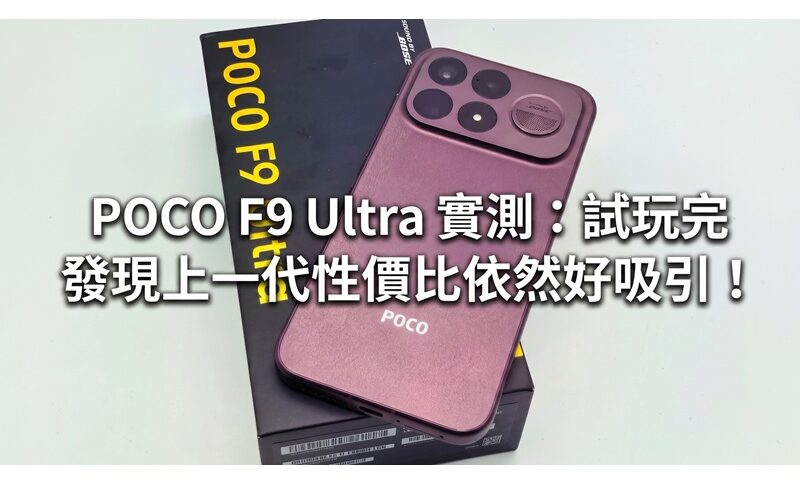 POCO F9 Ultra 實測：試玩完 發現上一代性價比依然好吸引！