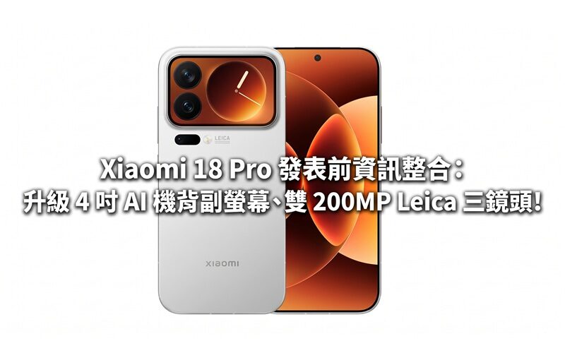 Xiaomi 18 Pro 發表前資訊整合：升級 4 吋 AI 機背副螢幕、雙 200MP Leica 三鏡頭!