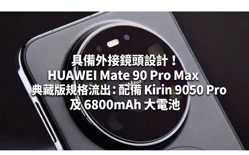 具備外接鏡頭設計！HUAWEI Mate 90 Pro Max 典藏版規格流出：配備 Kirin 9050 Pro 及 6800mAh 大電池