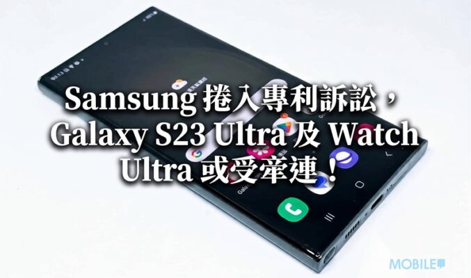 【禁售危機？】Samsung 捲入專利訴訟，Galaxy S23 Ultra 及 Watch Ultra 或受牽連！