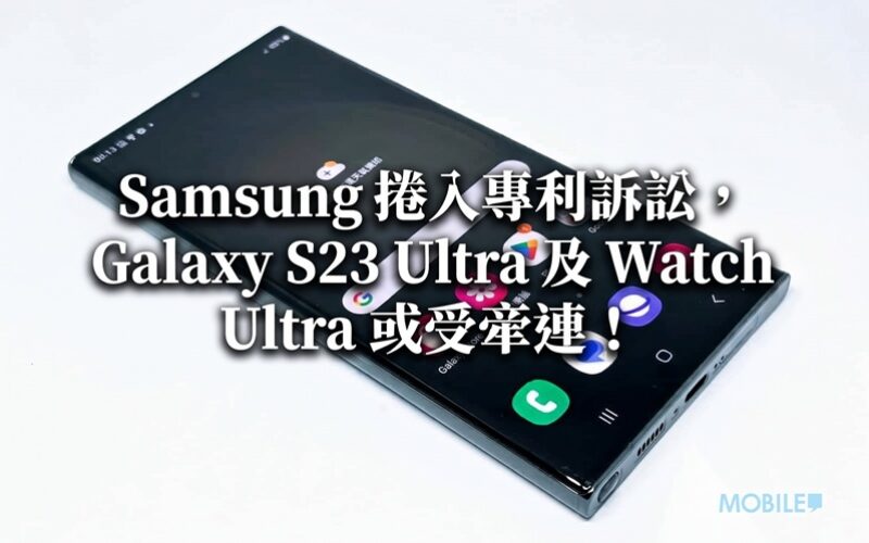 【禁售危機？】Samsung 捲入專利訴訟，Galaxy S23 Ultra 及 Watch Ultra 或受牽連！