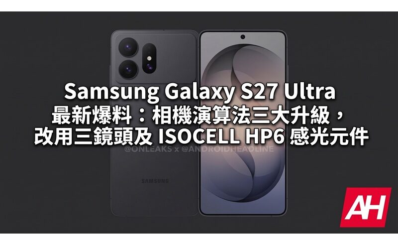 Samsung Galaxy S27 Ultra 最新爆料：相機演算法三大升級，改用三鏡頭及 ISOCELL HP6 感光元件