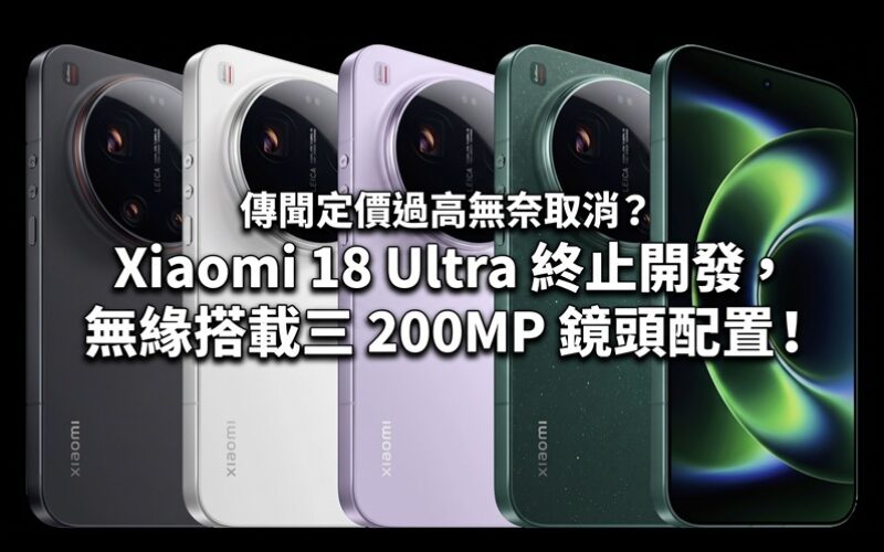傳聞定價過高無奈取消？Xiaomi 18 Ultra 終止開發，無緣搭載三 200MP 鏡頭配置!
