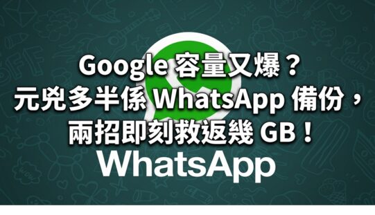 Google 容量又爆？元兇多半係 WhatsApp 備份——兩招即刻救返幾 GB（Android／iOS 都啱用） !