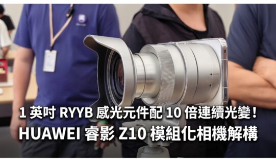 1 英吋 RYYB 感光元件配 10 倍連續光變！HUAWEI 睿影 Z10 模組化相機解構