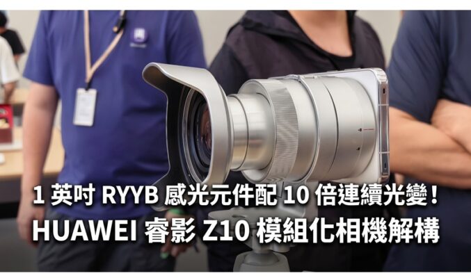 1 英吋 RYYB 感光元件配 10 倍連續光變！HUAWEI 睿影 Z10 模組化相機解構