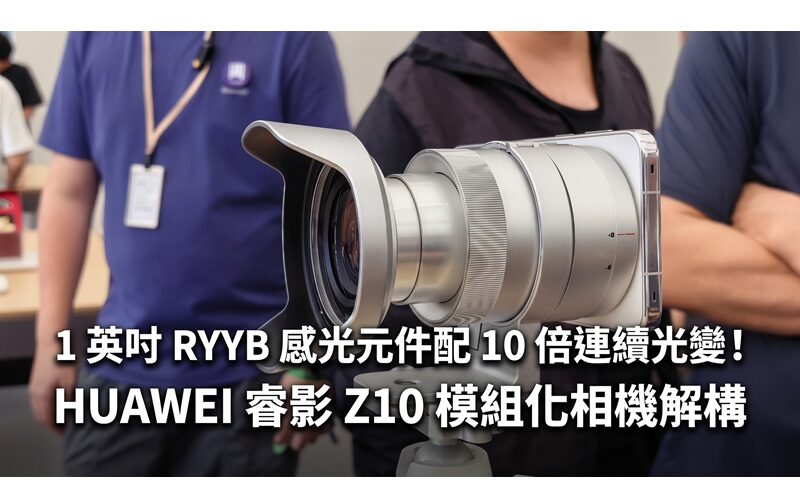 1 英吋 RYYB 感光元件配 10 倍連續光變！HUAWEI 睿影 Z10 模組化相機解構
