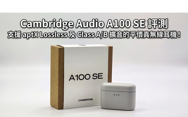Cambridge Audio A100 SE 評測：支援 aptX Lossless 及 Class A/B 擴音的平價真無線耳機!
