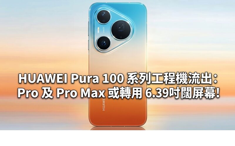 HUAWEI Pura 100 系列工程機流出：Pro 及 Pro Max 或轉用 6.39 吋闊屏幕!
