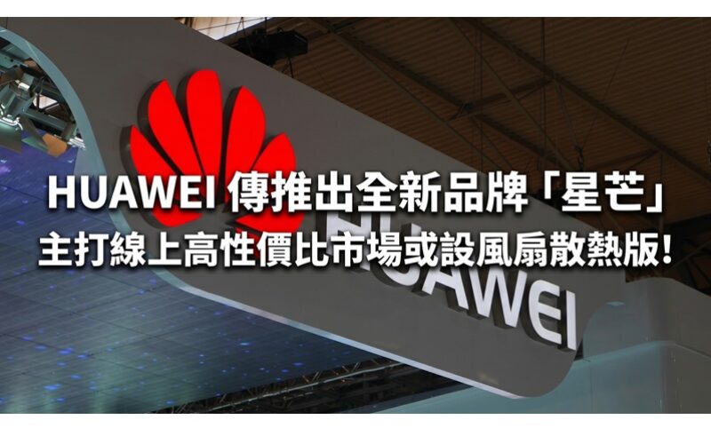 HUAWEI 傳推出全新品牌「星芒」 主打線上高性價比市場或設風扇散熱版!